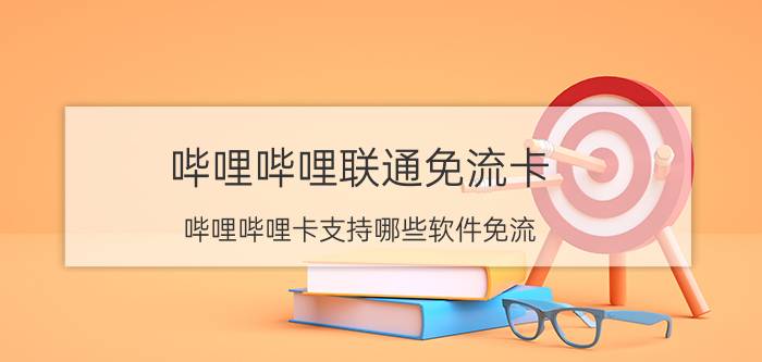 哔哩哔哩联通免流卡 哔哩哔哩卡支持哪些软件免流？